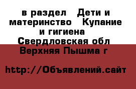  в раздел : Дети и материнство » Купание и гигиена . Свердловская обл.,Верхняя Пышма г.